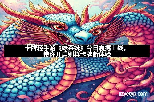 卡牌轻手游《绿茶妹》今日震撼上线，带你开启别样卡牌新体验