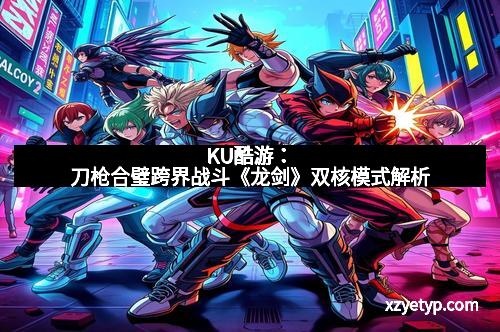 KU酷游：刀枪合璧跨界战斗《龙剑》双核模式解析