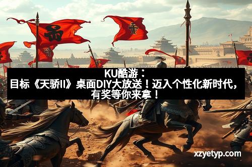 KU酷游：目标《天骄II》桌面DIY大放送！迈入个性化新时代，有奖等你来拿！